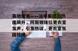 注册领彩金赛地聚焦——法甲集结日热度飙升，阿斯顿维拉更衣室发声，引发热议，更衣室氛围转暖的简单介绍